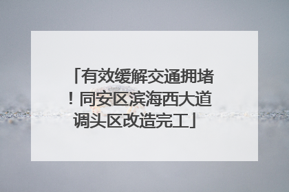 有效缓解交通拥堵！同安区滨海西大道调头区改造完工