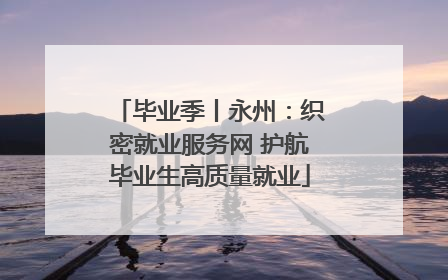 毕业季丨永州：织密就业服务网 护航毕业生高质量就业