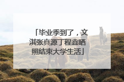 毕业季到了，文淇张真源丁程鑫晒照结束大学生活