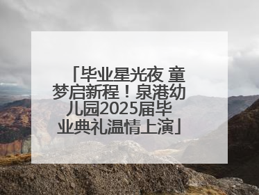 毕业星光夜 童梦启新程！泉港幼儿园2025届毕业典礼温情上演