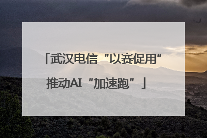 武汉电信“以赛促用”推动AI“加速跑”