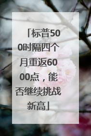 标普500时隔四个月重返6000点，能否继续挑战新高