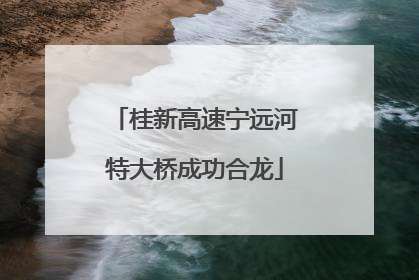 桂新高速宁远河特大桥成功合龙