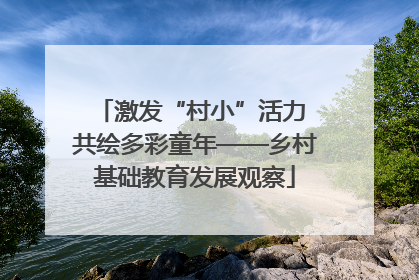 激发“村小”活力 共绘多彩童年——乡村基础教育发展观察