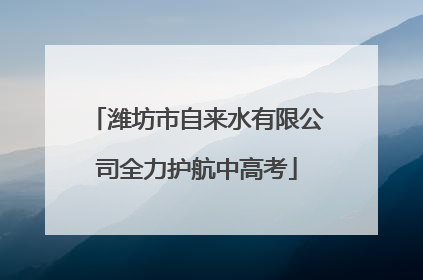 潍坊市自来水有限公司全力护航中高考