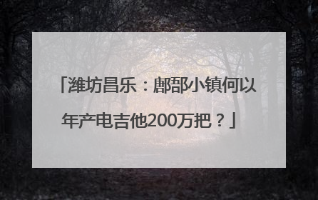 潍坊昌乐：鄌郚小镇何以年产电吉他200万把？