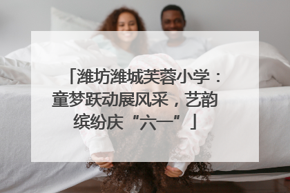 潍坊潍城芙蓉小学：童梦跃动展风采，艺韵缤纷庆“六一”