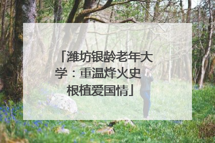 潍坊银龄老年大学：重温烽火史 根植爱国情