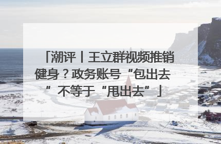 潮评丨王立群视频推销健身？政务账号“包出去”不等于“甩出去”