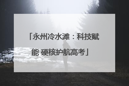 永州冷水滩：科技赋能 硬核护航高考