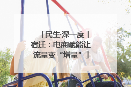 民生·深一度丨宿迁：电商赋能让流量变“增量”