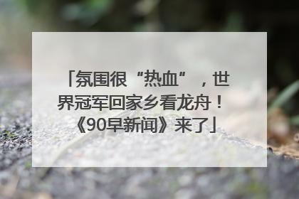 氛围很“热血”，世界冠军回家乡看龙舟！《90早新闻》来了