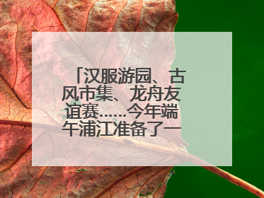 汉服游园、古风市集、龙舟友谊赛……今年端午浦江准备了一大波古风活动，亮点抢先知→