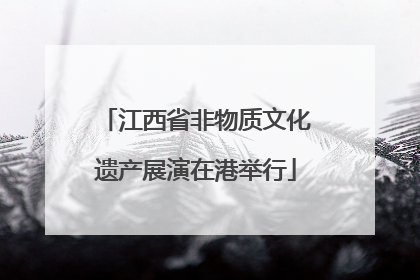 江西省非物质文化遗产展演在港举行