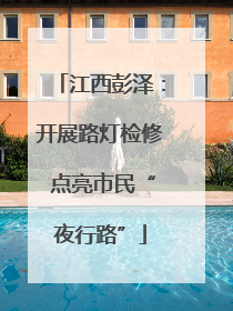 江西彭泽：开展路灯检修 点亮市民“夜行路”