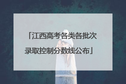 江西高考各类各批次录取控制分数线公布