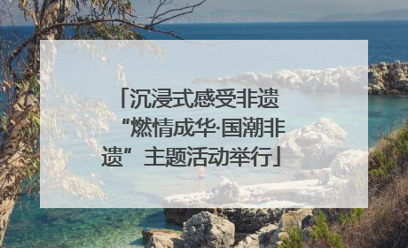 沉浸式感受非遗 “燃情成华·国潮非遗”主题活动举行