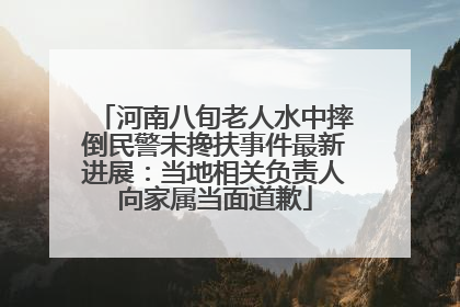 河南八旬老人水中摔倒民警未搀扶事件最新进展：当地相关负责人向家属当面道歉
