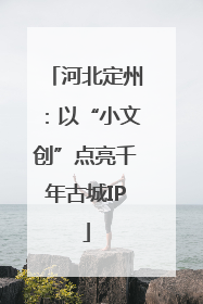 河北定州：以“小文创”点亮千年古城IP