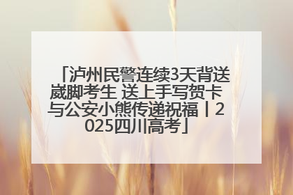 泸州民警连续3天背送崴脚考生 送上手写贺卡与公安小熊传递祝福丨2025四川高考