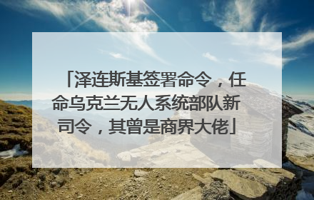 泽连斯基签署命令，任命乌克兰无人系统部队新司令，其曾是商界大佬