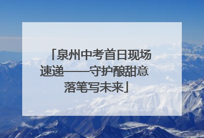 泉州中考首日现场速递——守护酿甜意 落笔写未来