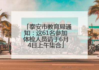 泰安市教育局通知：这61名参加体检人员请于6月4日上午集合
