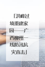 洪峰过境重建家园——广西柳州一线防汛抗灾直击