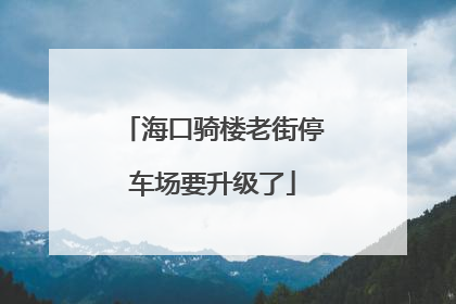 海口骑楼老街停车场要升级了