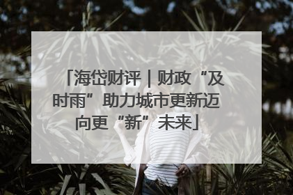 海岱财评｜财政“及时雨”助力城市更新迈向更“新”未来