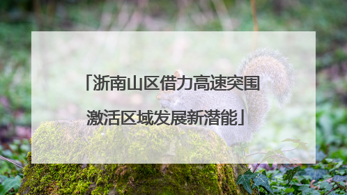 浙南山区借力高速突围 激活区域发展新潜能
