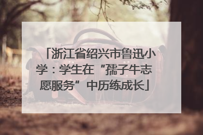 浙江省绍兴市鲁迅小学：学生在“孺子牛志愿服务”中历练成长