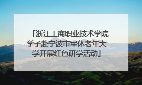 浙江工商职业技术学院学子赴宁波市军休老年大学开展红色研学活动