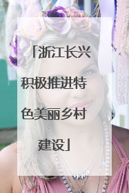 浙江长兴积极推进特色美丽乡村建设