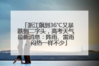 浙江飙到36℃又暴跌到二字头，高考天气最新消息：阵雨、雷雨、闷热一样不少