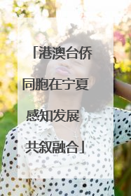 港澳台侨同胞在宁夏感知发展 共叙融合
