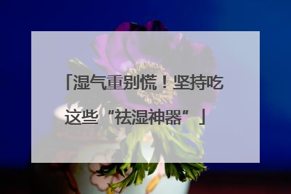 湿气重别慌！坚持吃这些“祛湿神器”