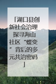 湖口县创新社会治理 探寻海山社区“蝶变”背后的多元共治密码