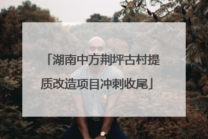 湖南中方荆坪古村提质改造项目冲刺收尾