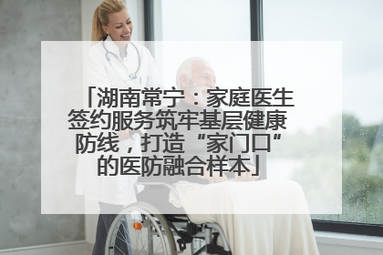 湖南常宁：家庭医生签约服务筑牢基层健康防线，打造“家门口”的医防融合样本