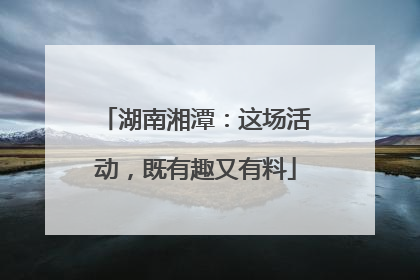 湖南湘潭：这场活动，既有趣又有料