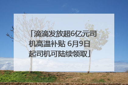 滴滴发放超6亿元司机高温补贴 6月9日起司机可陆续领取