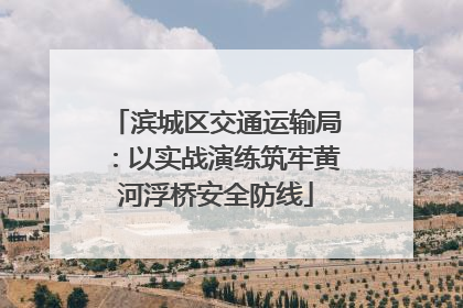 滨城区交通运输局：以实战演练筑牢黄河浮桥安全防线