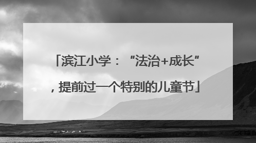 滨江小学：“法治+成长”，提前过一个特别的儿童节