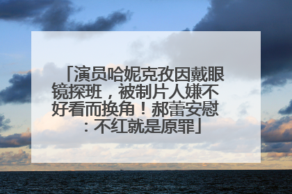演员哈妮克孜因戴眼镜探班，被制片人嫌不好看而换角！郝蕾安慰：不红就是原罪