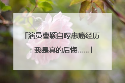 演员曹颖自曝患癌经历：我是真的后悔……