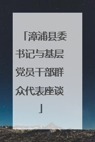 漳浦县委书记与基层党员干部群众代表座谈