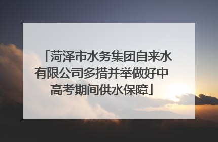 菏泽市水务集团自来水有限公司多措并举做好中高考期间供水保障