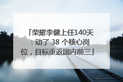 荣耀李健上任140天：动了 38 个核心岗位，目标重返国内前三