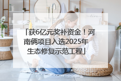 获6亿元奖补资金！河南俩项目入选2025年生态修复示范工程